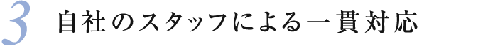 3 自社のスタッフによる一貫対応
