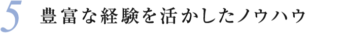 5 豊富な経験を活かしたノウハウ